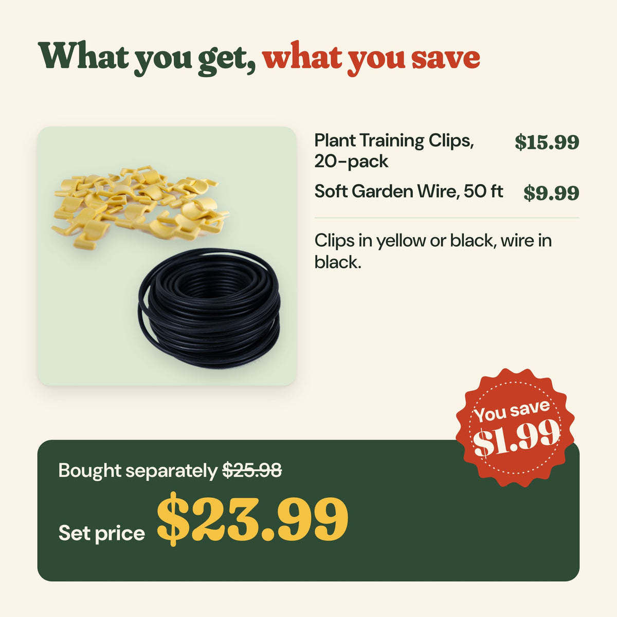 What you get: plant training clips 20-pack ($15.99) and soft garden wire 50 ft ($9.99), $25.98 bought separately, set price $23.99