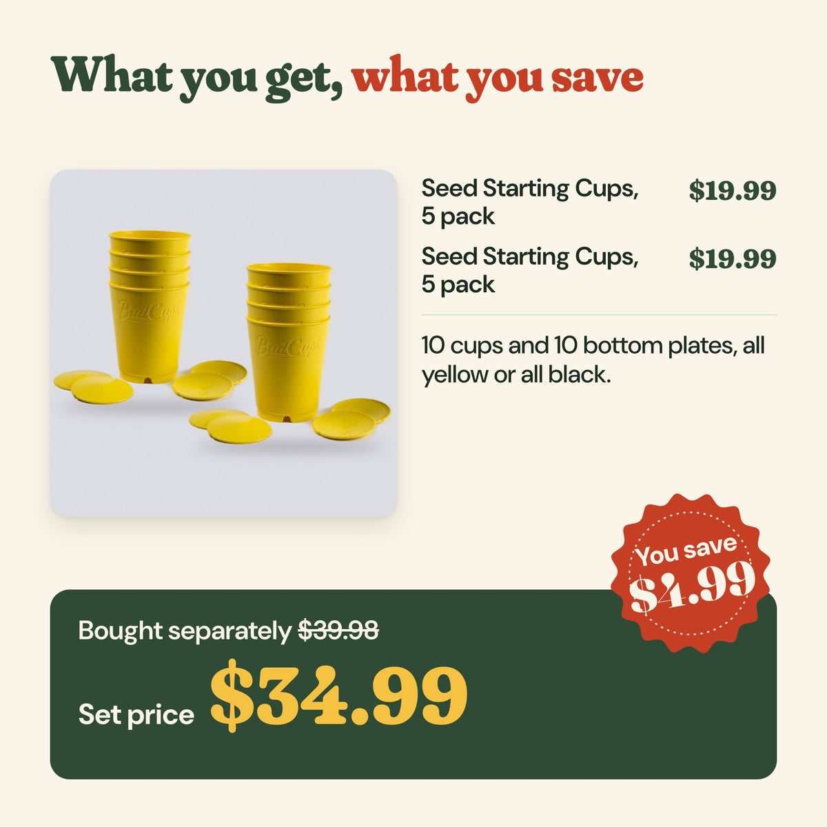 What you get: two seed starting cups 5 packs ($19.99 each), $39.98 bought separately, set price $34.99